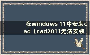 在windows 11中安装cad（cad2011无法安装 如何解决）